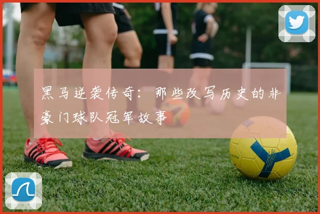 黑马逆袭传奇：那些改写历史的非豪门球队冠军故事