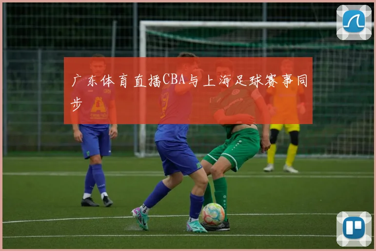 广东体育直播CBA与上海足球赛事同步