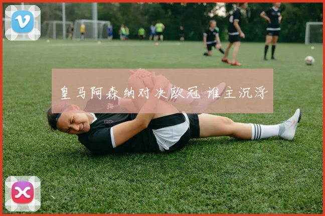 皇马阿森纳对决欧冠 谁主沉浮