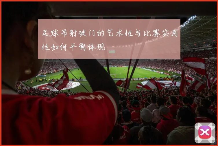 足球吊射破门的艺术性与比赛实用性如何平衡体现