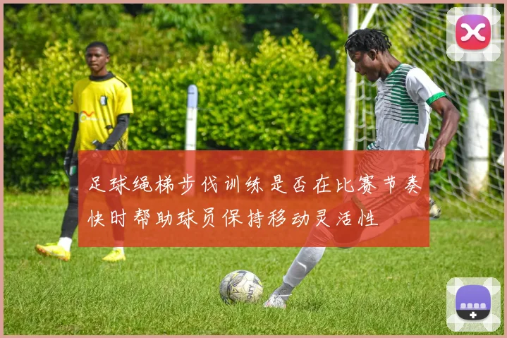 足球绳梯步伐训练是否在比赛节奏快时帮助球员保持移动灵活性