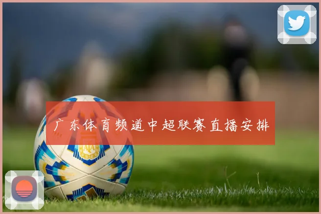 广东体育频道中超联赛直播安排