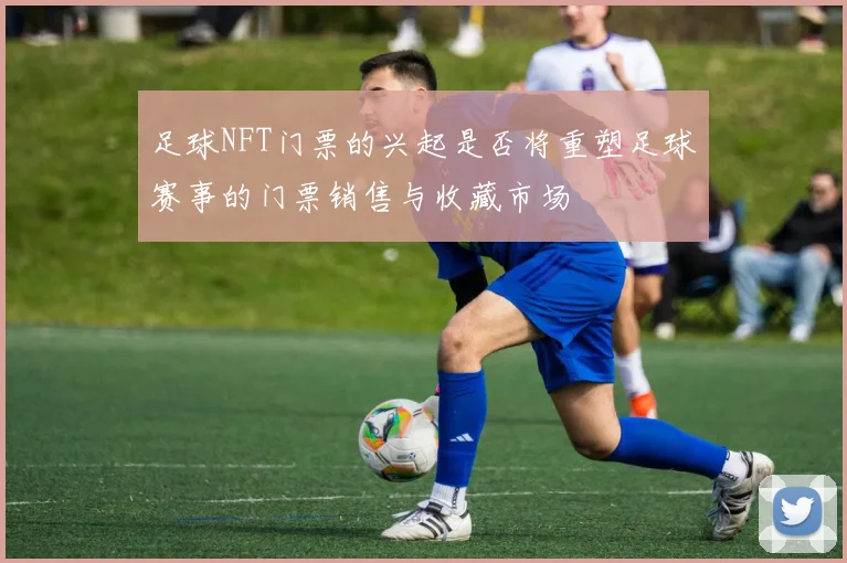 足球NFT门票的兴起是否将重塑足球赛事的门票销售与收藏市场