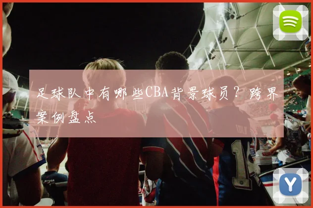 足球队中有哪些CBA背景球员?跨界案例盘点