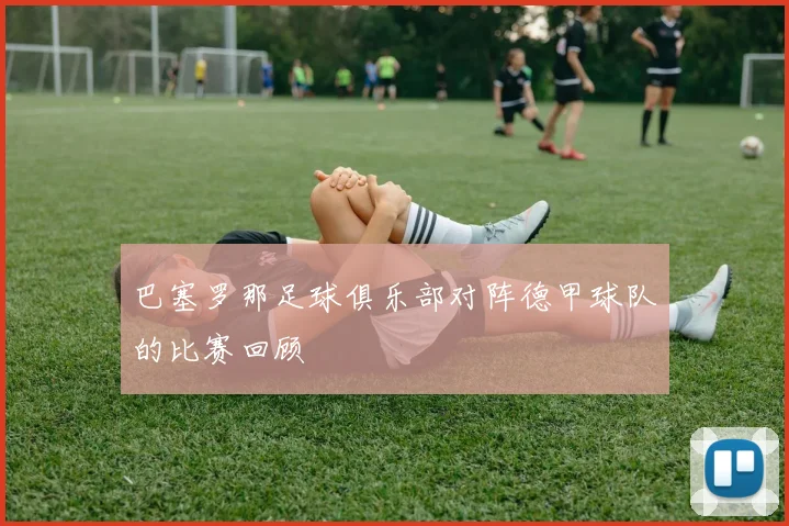 巴塞罗那足球俱乐部对阵德甲球队的比赛回顾